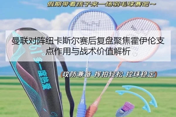 曼联对阵纽卡斯尔赛后复盘聚焦霍伊伦支点作用与战术价值解析