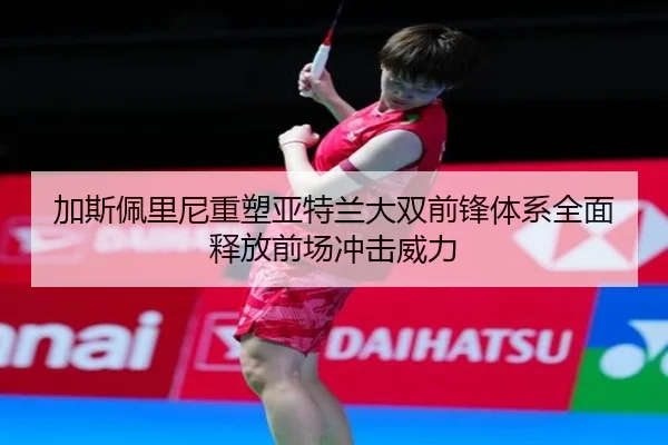 加斯佩里尼重塑亚特兰大双前锋体系全面释放前场冲击威力