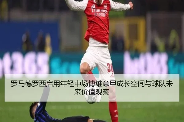 罗马德罗西启用年轻中场博维意甲成长空间与球队未来价值观察