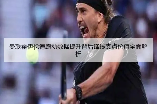 曼联霍伊伦德跑动数据提升背后锋线支点价值全面解析