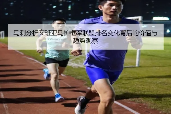 马刺分析文班亚马护框率联盟排名变化背后的价值与趋势观察