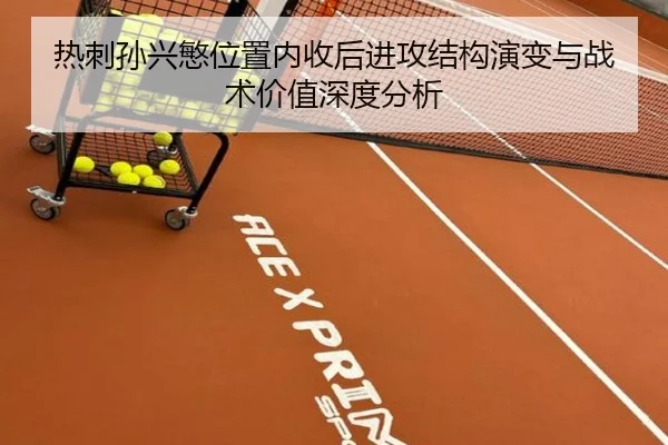 热刺孙兴慜位置内收后进攻结构演变与战术价值深度分析