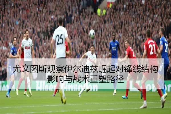 尤文图斯观察伊尔迪兹崛起对锋线结构影响与战术重塑路径