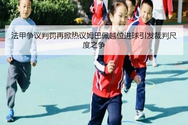 法甲争议判罚再掀热议姆巴佩越位进球引发裁判尺度之争
