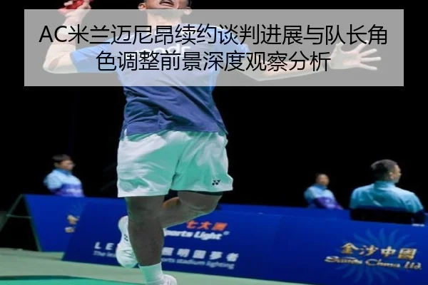 AC米兰迈尼昂续约谈判进展与队长角色调整前景深度观察分析