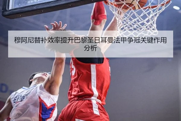 穆阿尼替补效率提升巴黎圣日耳曼法甲争冠关键作用分析