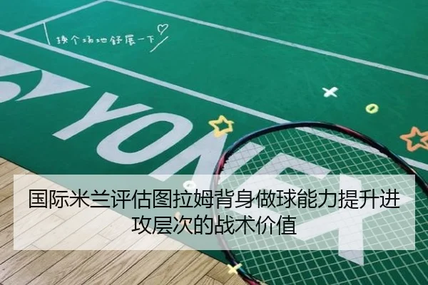 国际米兰评估图拉姆背身做球能力提升进攻层次的战术价值