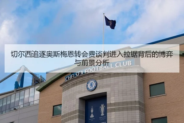 切尔西追逐奥斯梅恩转会费谈判进入拉锯背后的博弈与前景分析