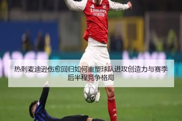 热刺麦迪逊伤愈回归如何重塑球队进攻创造力与赛季后半程竞争格局