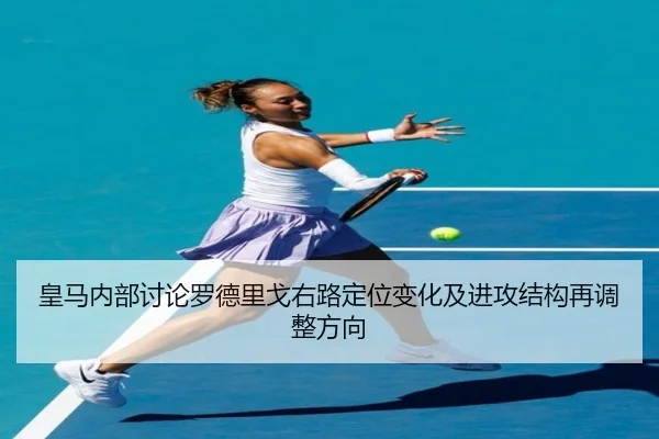 皇马内部讨论罗德里戈右路定位变化及进攻结构再调整方向