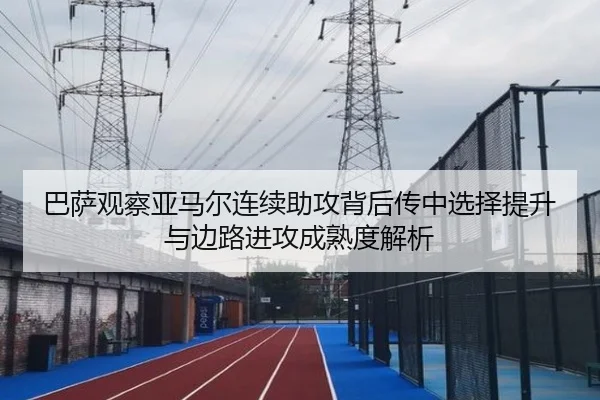 巴萨观察亚马尔连续助攻背后传中选择提升与边路进攻成熟度解析