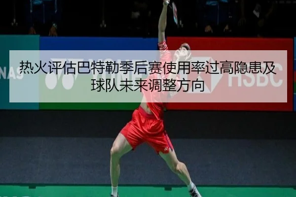 热火评估巴特勒季后赛使用率过高隐患及球队未来调整方向
