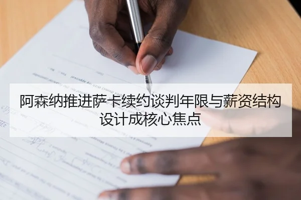 阿森纳推进萨卡续约谈判年限与薪资结构设计成核心焦点