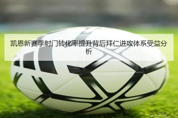 凯恩新赛季射门转化率提升背后拜仁进攻体系受益分析