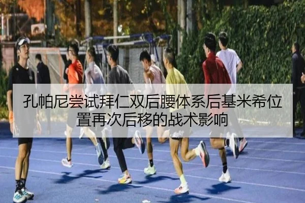 孔帕尼尝试拜仁双后腰体系后基米希位置再次后移的战术影响