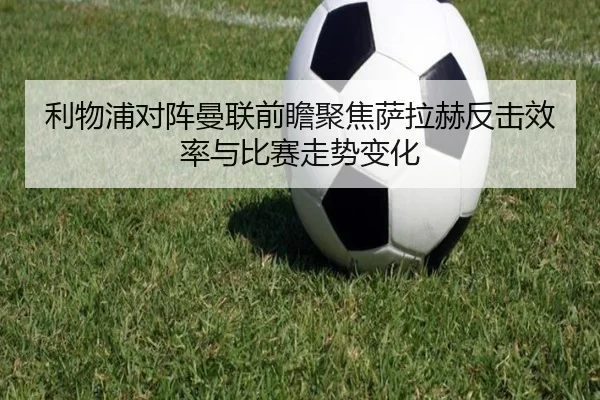 利物浦对阵曼联前瞻聚焦萨拉赫反击效率与比赛走势变化