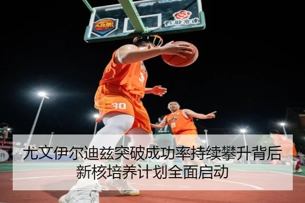 尤文伊尔迪兹突破成功率持续攀升背后新核培养计划全面启动