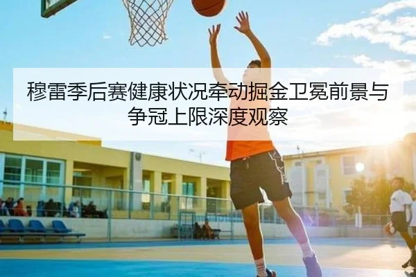穆雷季后赛健康状况牵动掘金卫冕前景与争冠上限深度观察