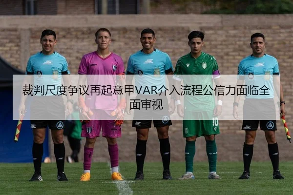 裁判尺度争议再起意甲VAR介入流程公信力面临全面审视