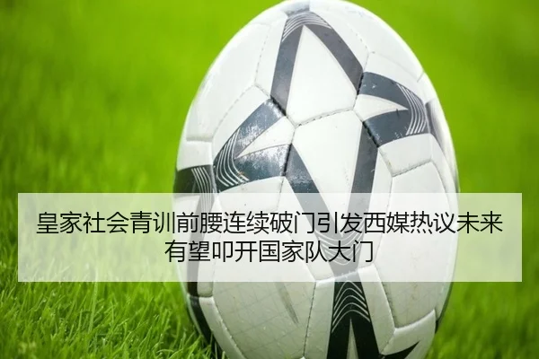 皇家社会青训前腰连续破门引发西媒热议未来有望叩开国家队大门